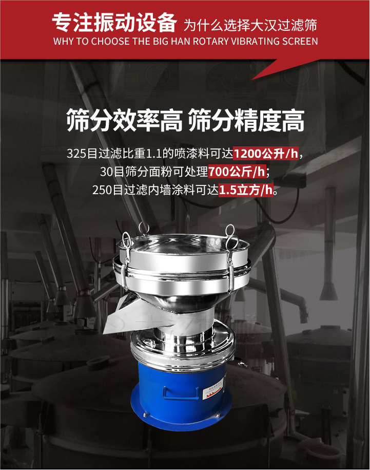 大漢過濾篩篩分效率高,精度高;325目過濾比重1:1的噴油漆可達(dá)1200公升/時(shí);30目篩粉面粉可處理700公斤/時(shí);250目過濾內(nèi)墻涂料可達(dá)1.5立方/h;過濾篩廠家直銷價(jià)格便宜。過濾篩適用物料：粘液粉末都可以使用具體產(chǎn)品如下：奶制品，油漆，泥漿，淀粉，果汁等。